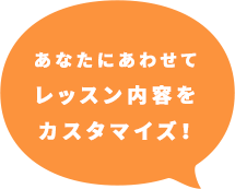 あなたにあわせてレッスン内容をカスタマイズ