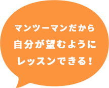 マンツーマンだから自分が望むようにレッスンできる！