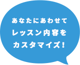 あなたにあわせてレッスン内容をカスタマイズ