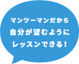 マンツーマンだから自分が望むようにレッスンできる！